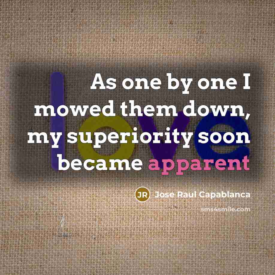 “As one by one I mowed them down, my superiority soon became apparent” quote by Jose Raul Capablanca