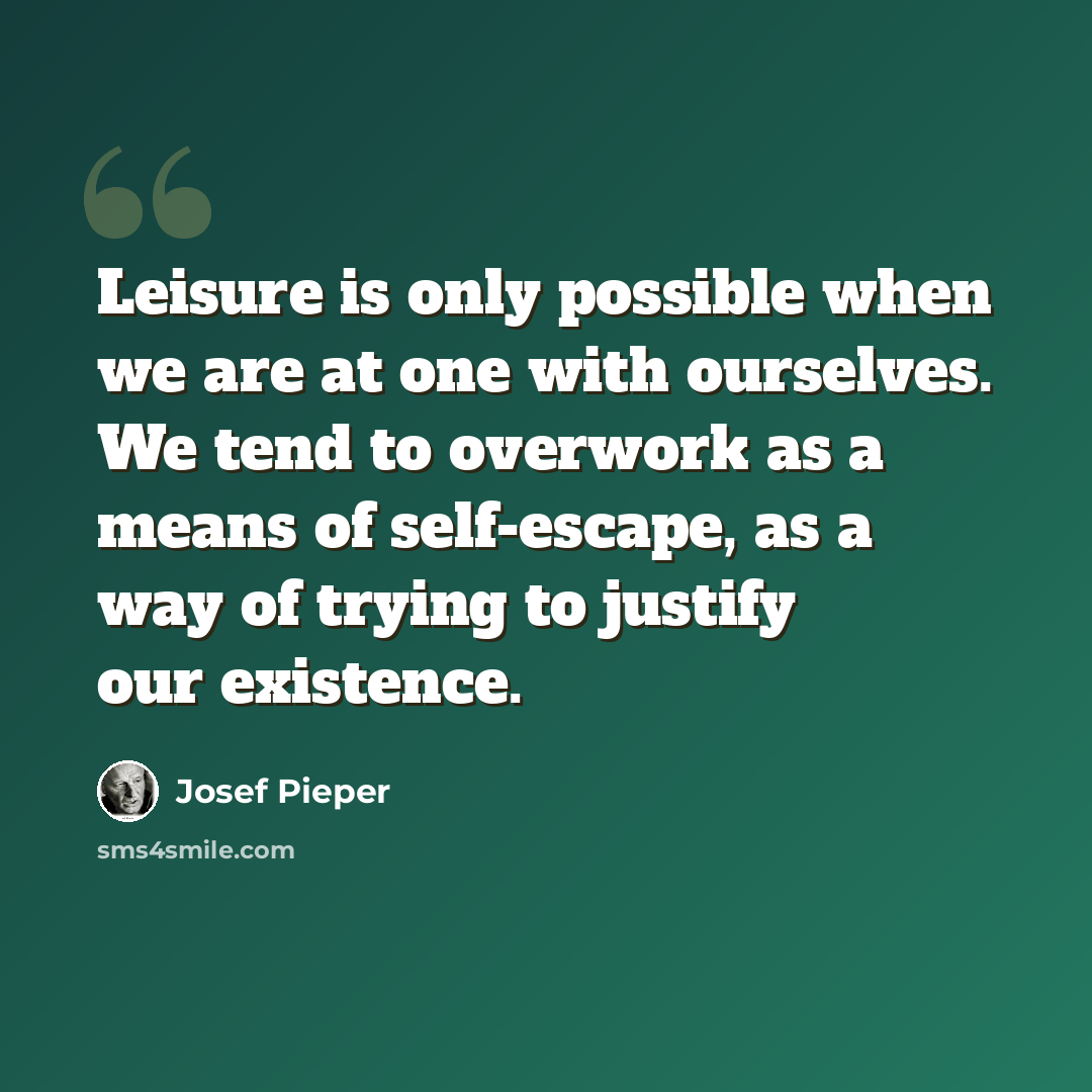 “Leisure is only possible when we are at one with ourselves. We tend to overwork as a means of self-escape, as a way of trying to justify our existence.” quote by Josef Pieper