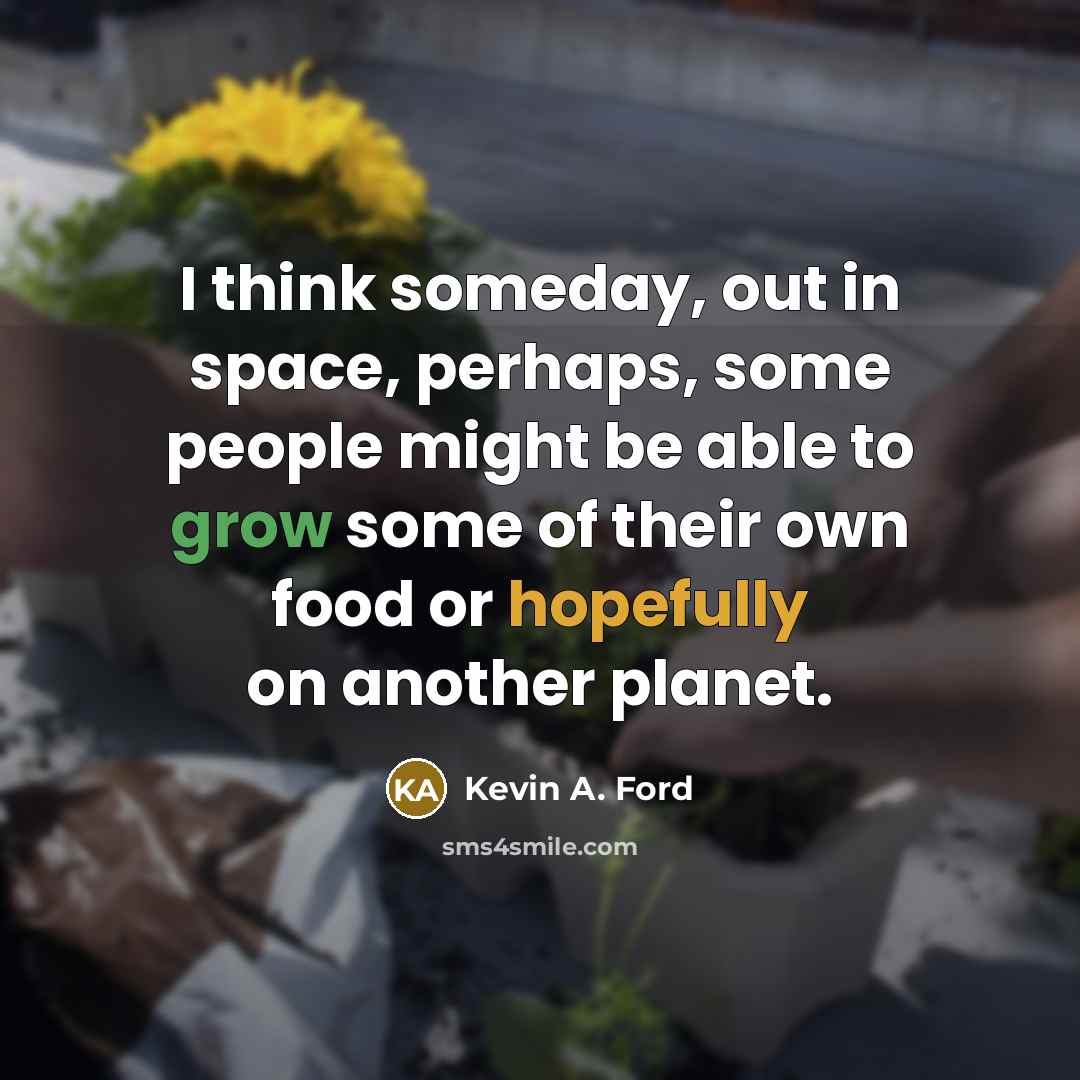 “I think someday, out in space, perhaps, some people might be able to grow some of their own food or hopefully on another planet.” quote by Kevin A. Ford