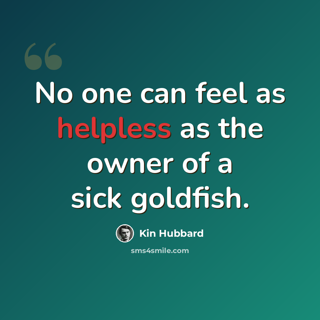 “No one can feel as helpless as the owner of a sick goldfish.” quote by Kin Hubbard