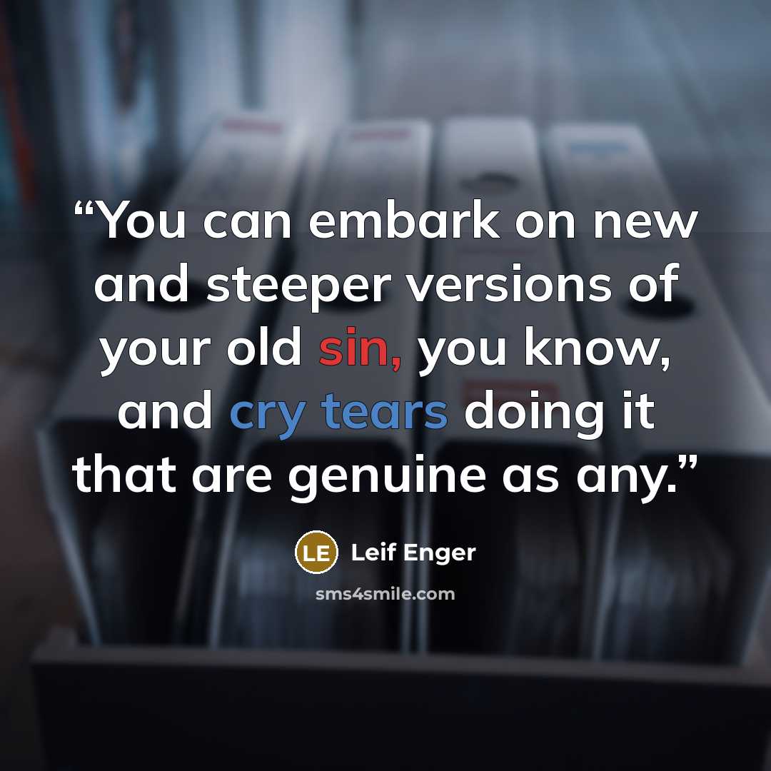 “You can embark on new and steeper versions of your old sin, you know, and cry tears doing it that are genuine as any.” quote by Leif Enger