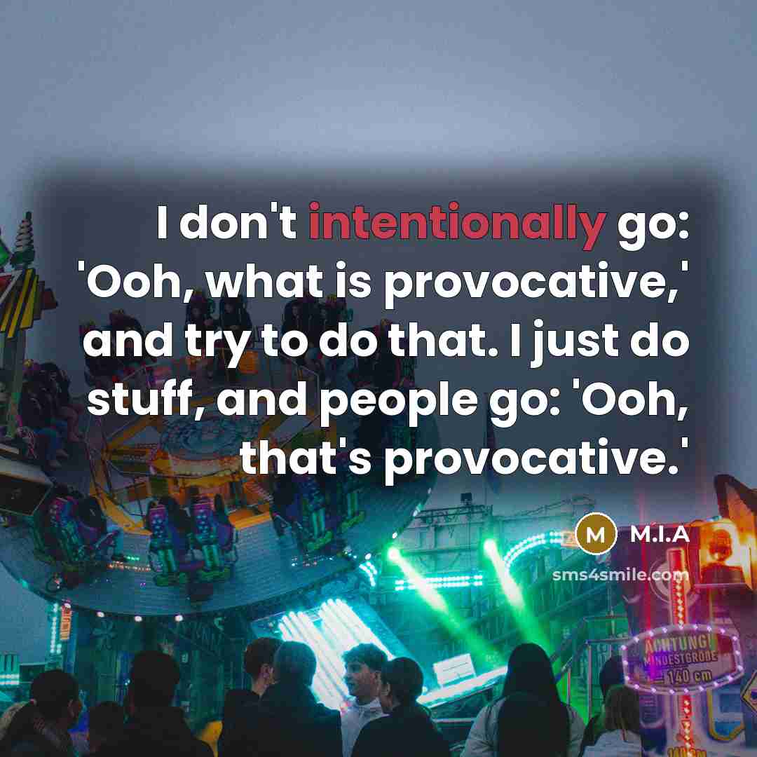 “I don't intentionally go: 'Ooh, what is provocative,' and try to do that. I just do stuff, and people go: 'Ooh, that's provocative.'” quote by M.I.A