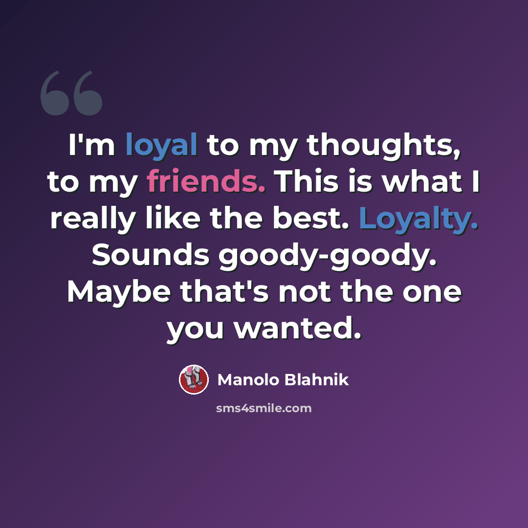 “I'm loyal to my thoughts, to my friends. This is what I really like the best. Loyalty. Sounds goody-goody. Maybe that's not the one you wanted.” quote by Manolo Blahnik