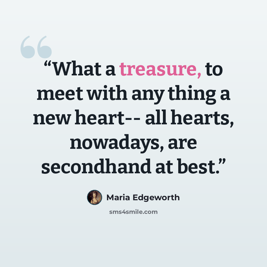 “What a treasure, to meet with any thing a new heart-- all hearts, nowadays, are secondhand at best.” quote by Maria Edgeworth