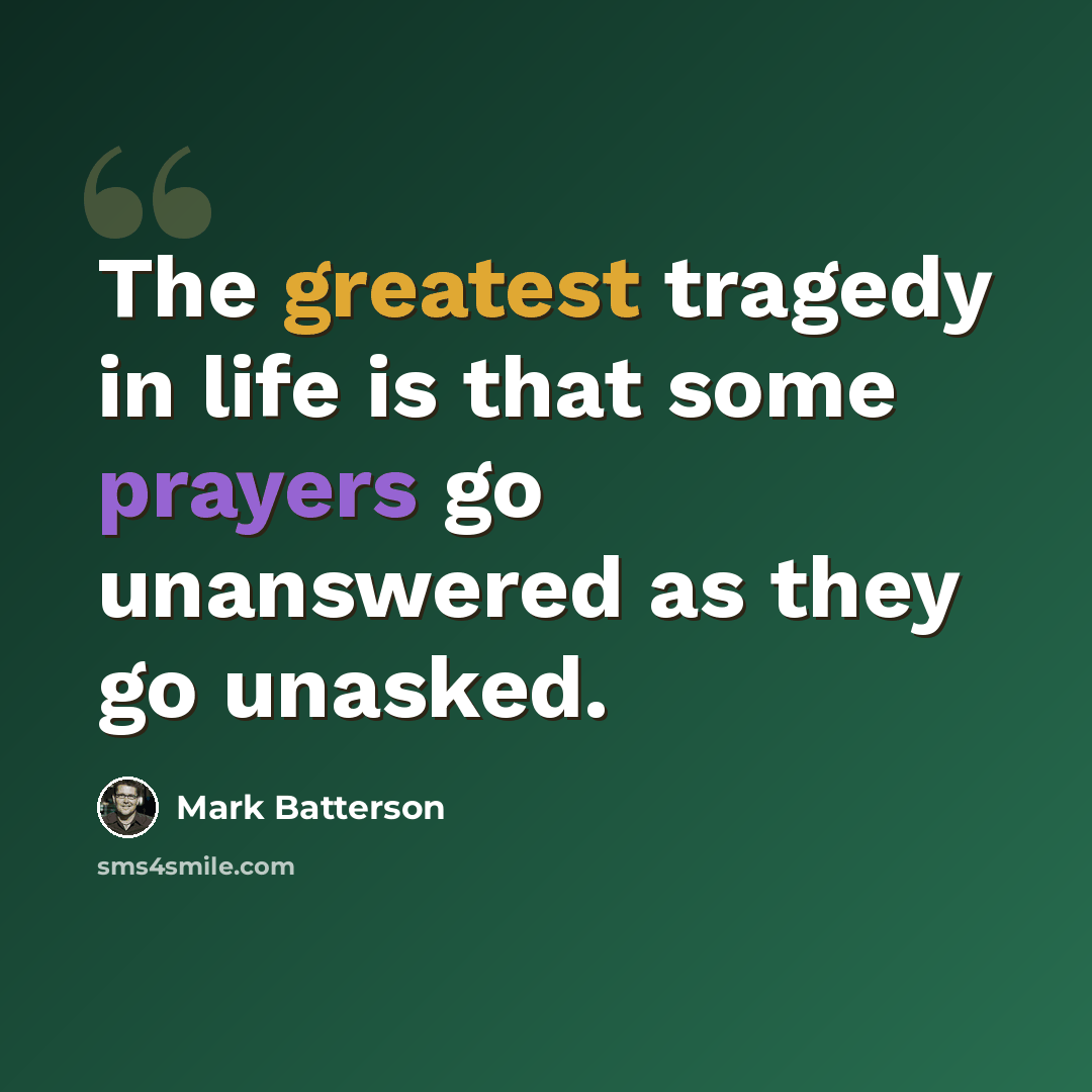 “The greatest tragedy in life is that some prayers go unanswered as they go unasked.” quote by Mark Batterson