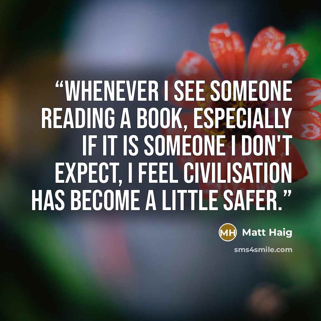 “Whenever I see someone reading a book, especially if it is someone I don't expect, I feel civilisation has become a little safer.” quote by Matt Haig