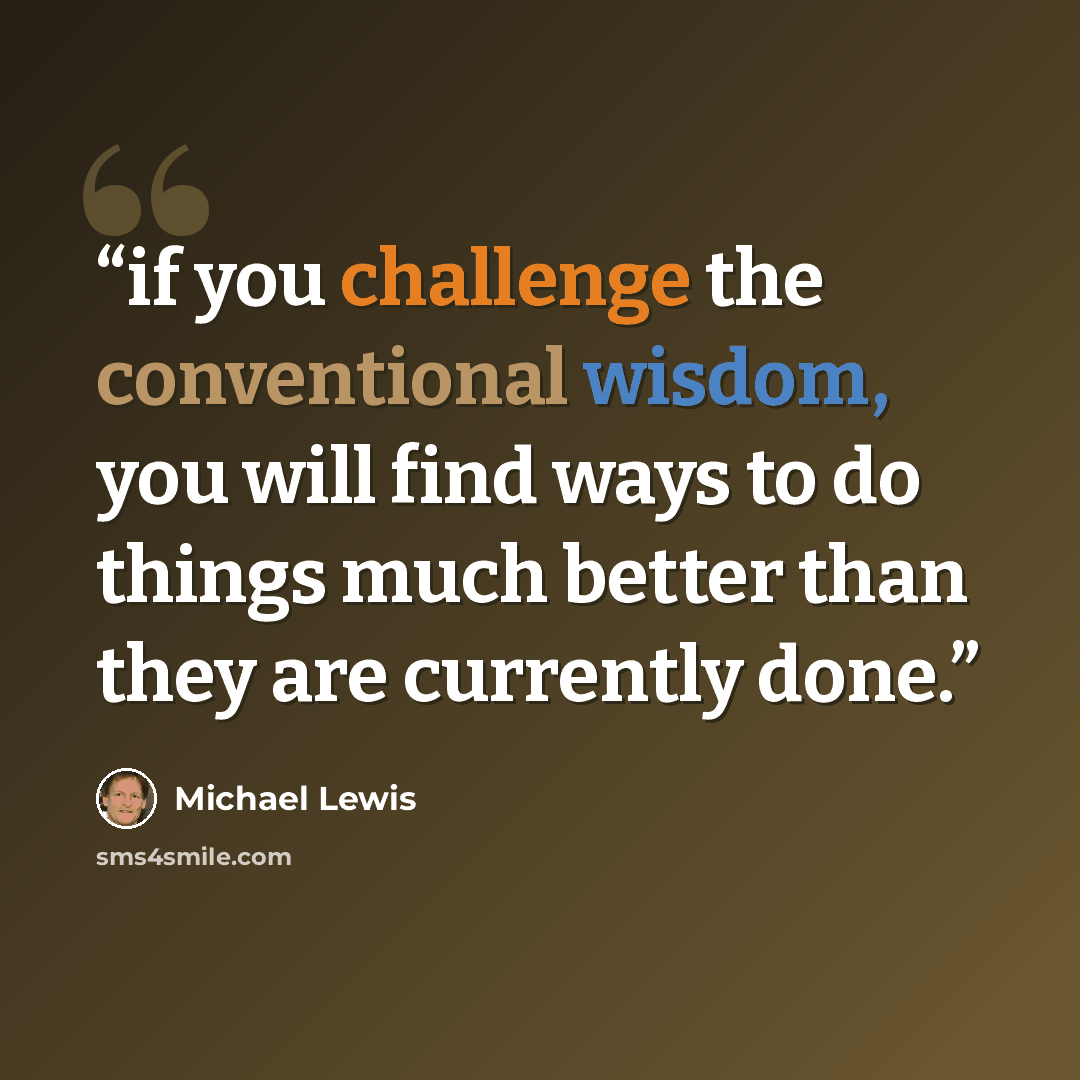 “if you challenge the conventional wisdom, you will find ways to do things much better than they are currently done.” quote by Michael Lewis