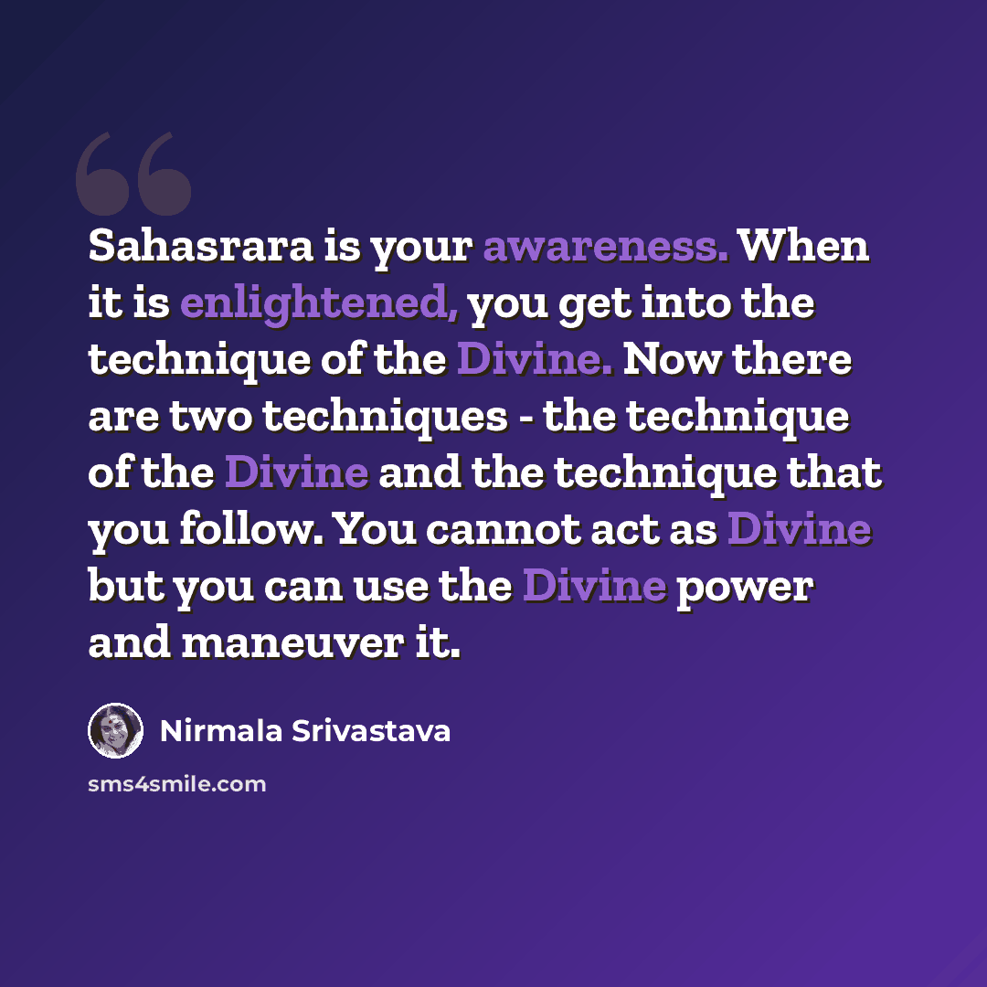 “Sahasrara is your awareness. When it is enlightened, you get into the technique of the Divine. Now there are two techniques - the technique of the Divine and the technique that you follow. You cannot act as Divine but you can use the Divine power and maneuver it.” quote by Nirmala Srivastava