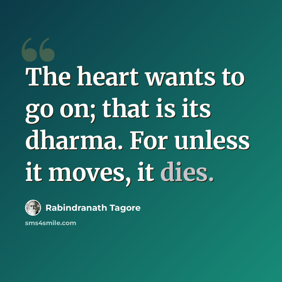 “The heart wants to go on; that is its dharma. For unless it moves, it dies.” quote by Rabindranath Tagore