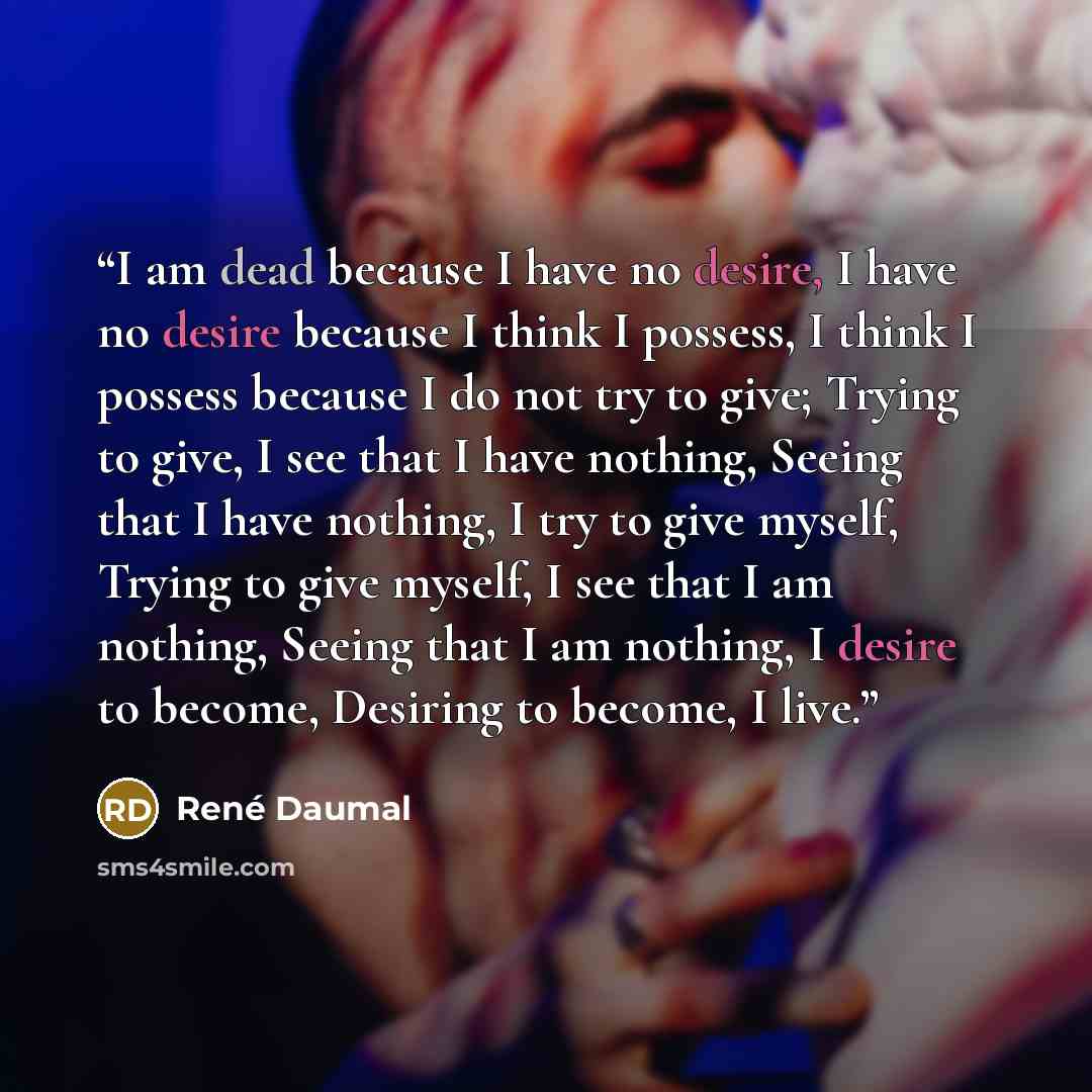 “I am dead because I have no desire, I have no desire because I think I possess, I think I possess because I do not try to give; Trying to give, I see that I have nothing, Seeing that I have nothing, I try to give myself, Trying to give myself, I see that I am nothing, Seeing that I am nothing, I…” quote by René Daumal