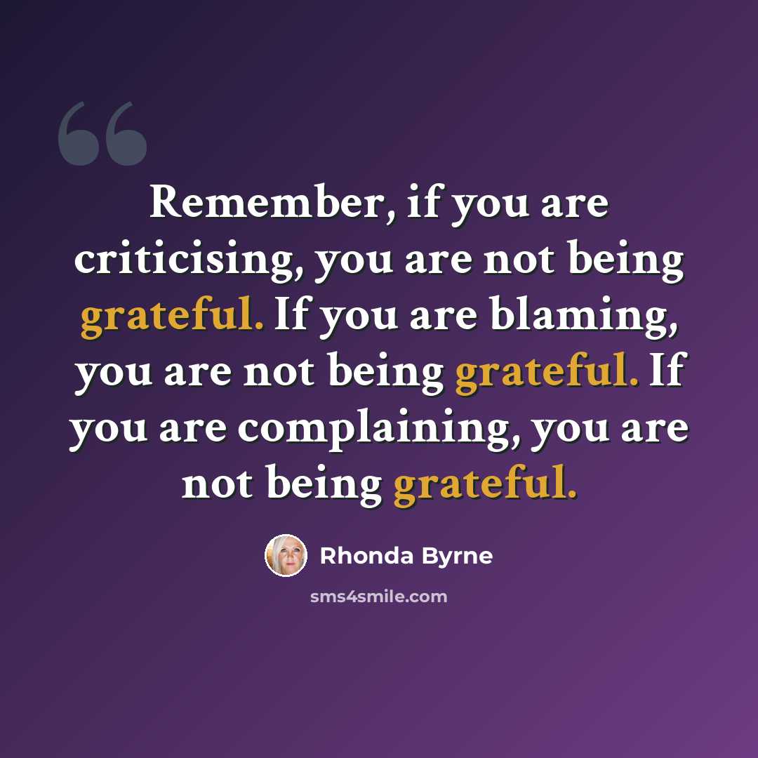 “Remember, if you are criticising, you are not being grateful. If you are blaming, you are not being grateful. If you are complaining, you are not being grateful.” quote by Rhonda Byrne