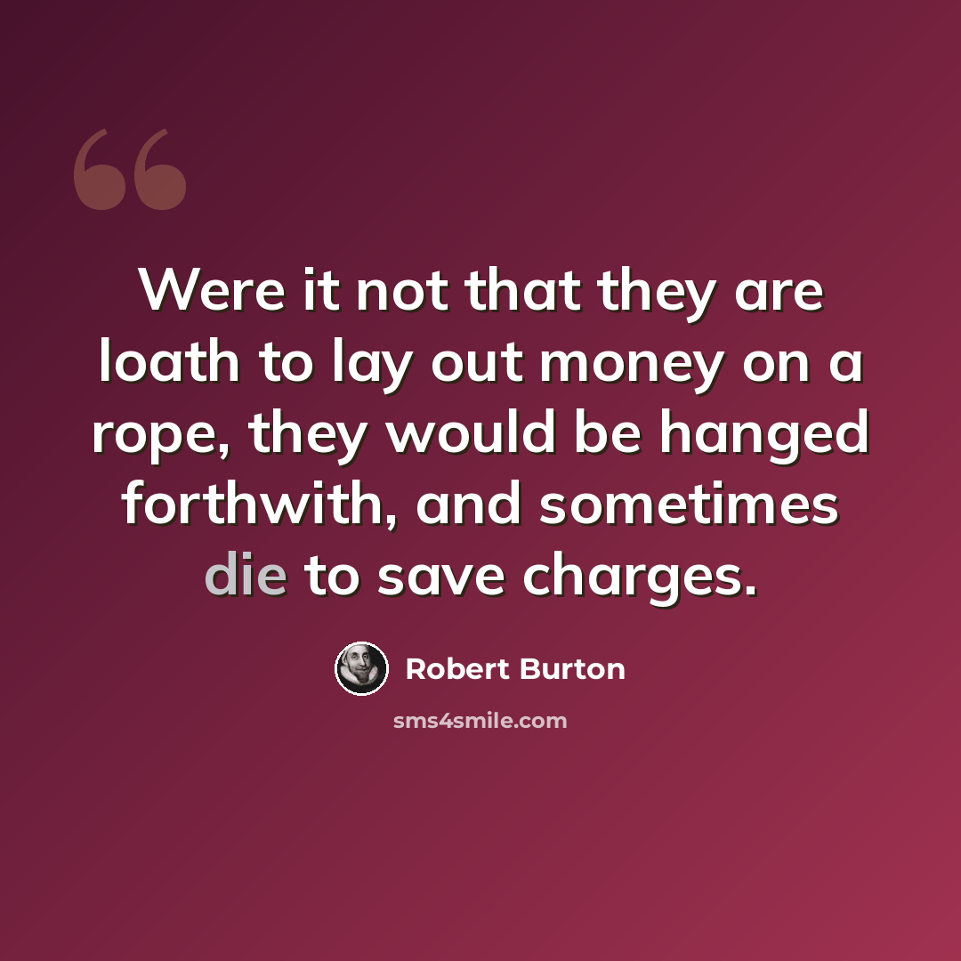 “Were it not that they are loath to lay out money on a rope, they would be hanged forthwith, and sometimes die to save charges.” quote by Robert Burton