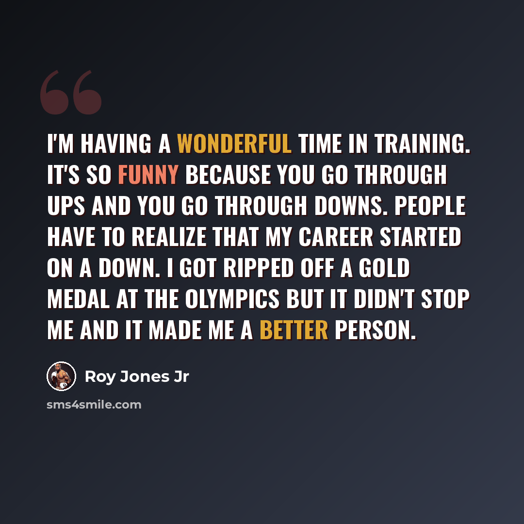 “I'm having a wonderful time in training. It's so funny because you go through ups and you go through downs. People have to realize that my career started on a down. I got ripped off a Gold Medal at the Olympics but it didn't stop me and it made me a better person.” quote by Roy Jones Jr