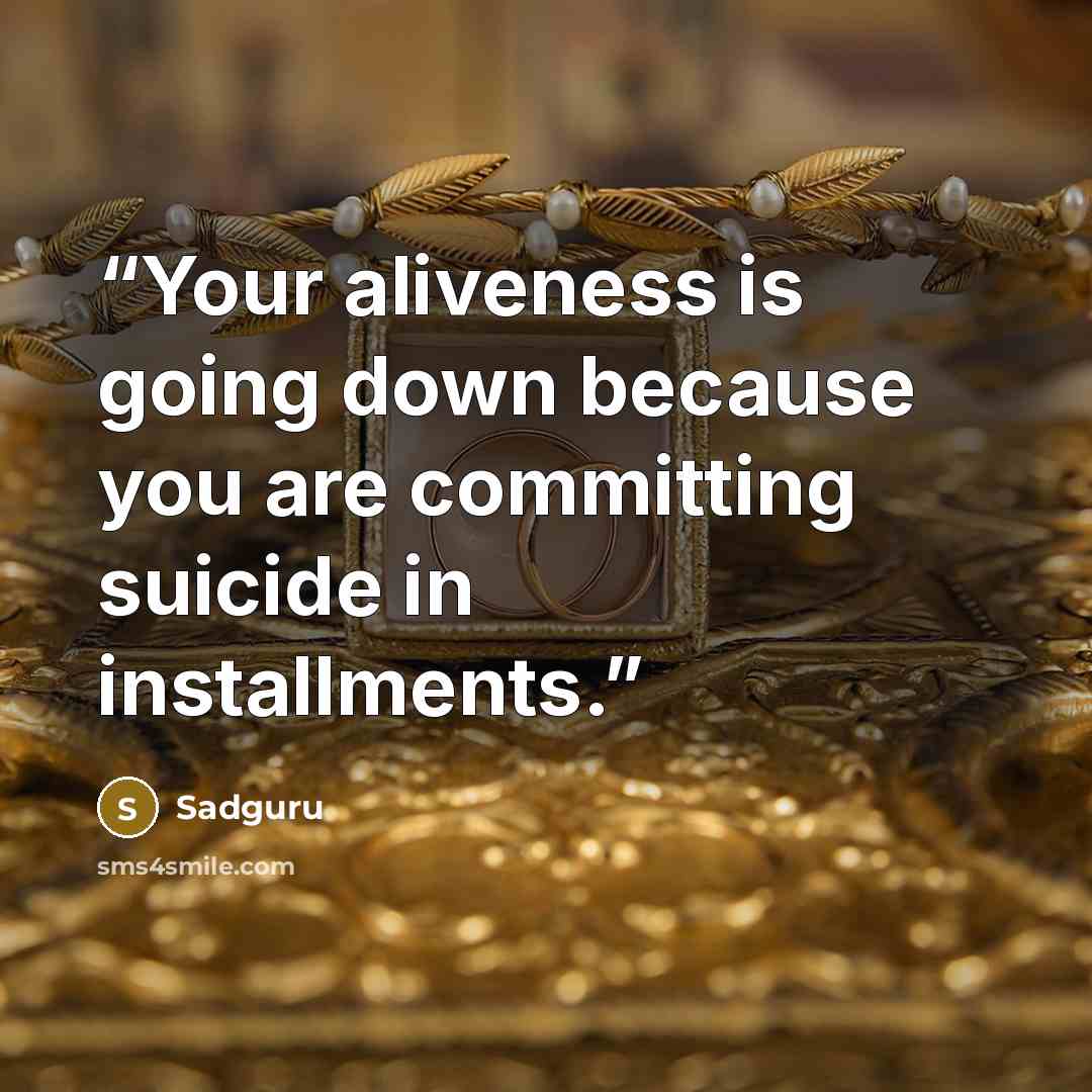 “Your aliveness is going down because you are committing suicide in installments.” quote by Sadguru