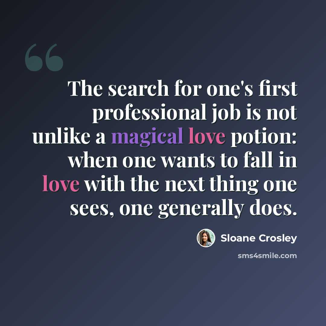 “The search for one's first professional job is not unlike a magical love potion: when one wants to fall in love with the next thing one sees, one generally does.” quote by Sloane Crosley