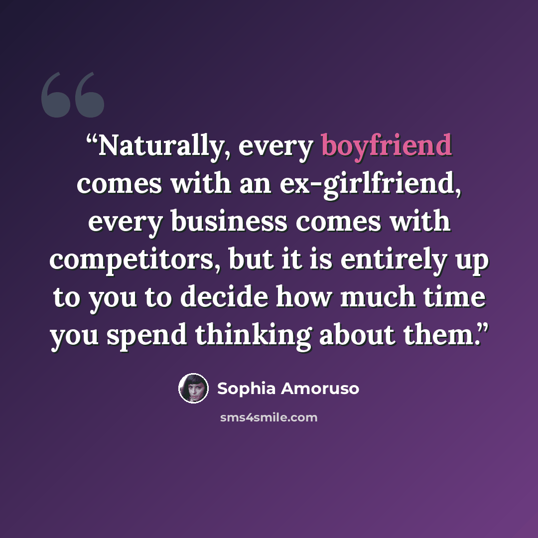 “Naturally, every boyfriend comes with an ex-girlfriend, every business comes with competitors, but it is entirely up to you to decide how much time you spend thinking about them.” quote by Sophia Amoruso