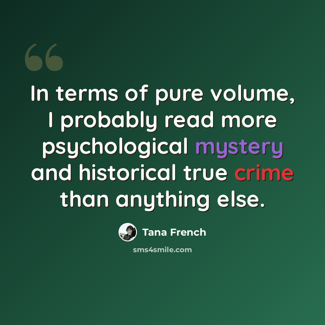 “In terms of pure volume, I probably read more psychological mystery and historical true crime than anything else.” quote by Tana French