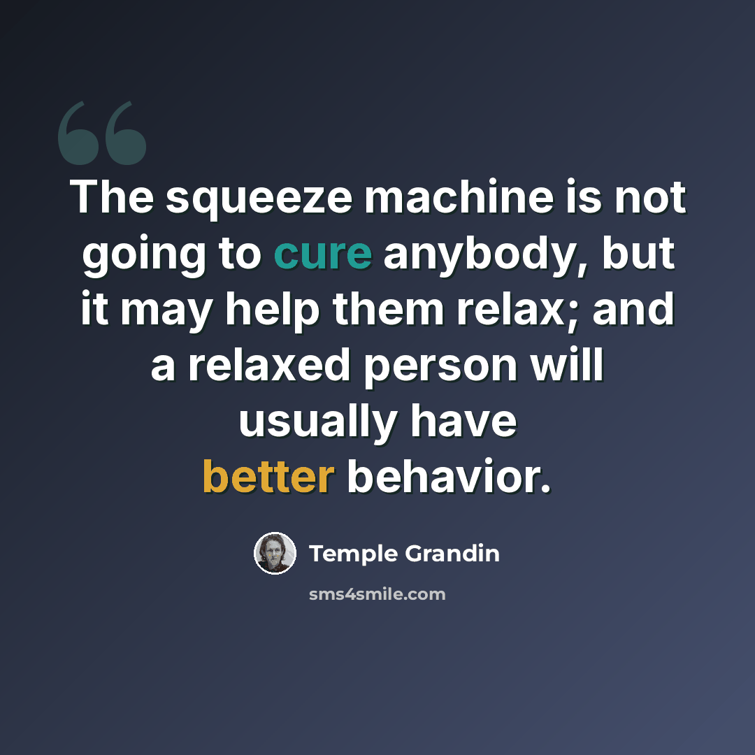 “The squeeze machine is not going to cure anybody, but it may help them relax; and a relaxed person will usually have better behavior.” quote by Temple Grandin