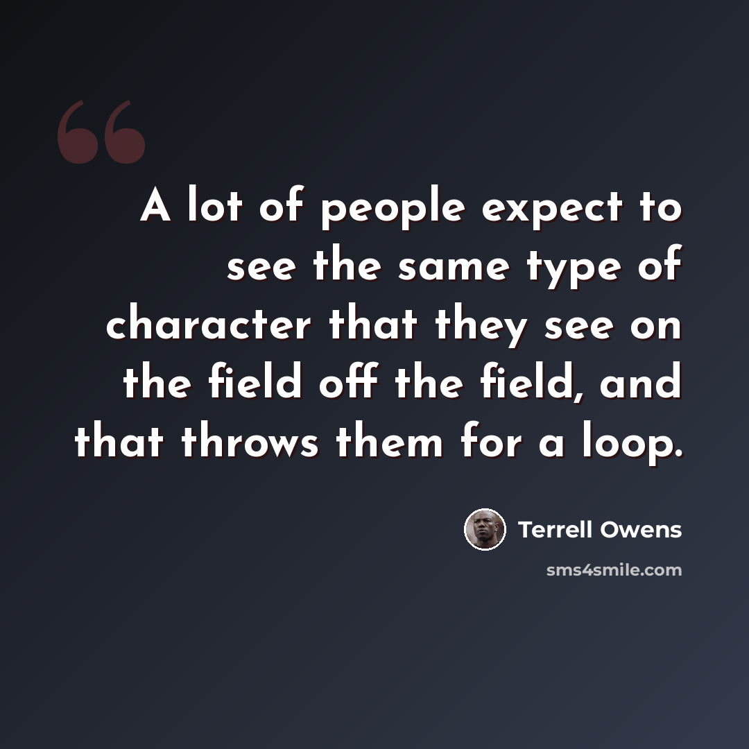 “A lot of people expect to see the same type of character that they see on the field off the field, and that throws them for a loop.” quote by Terrell Owens