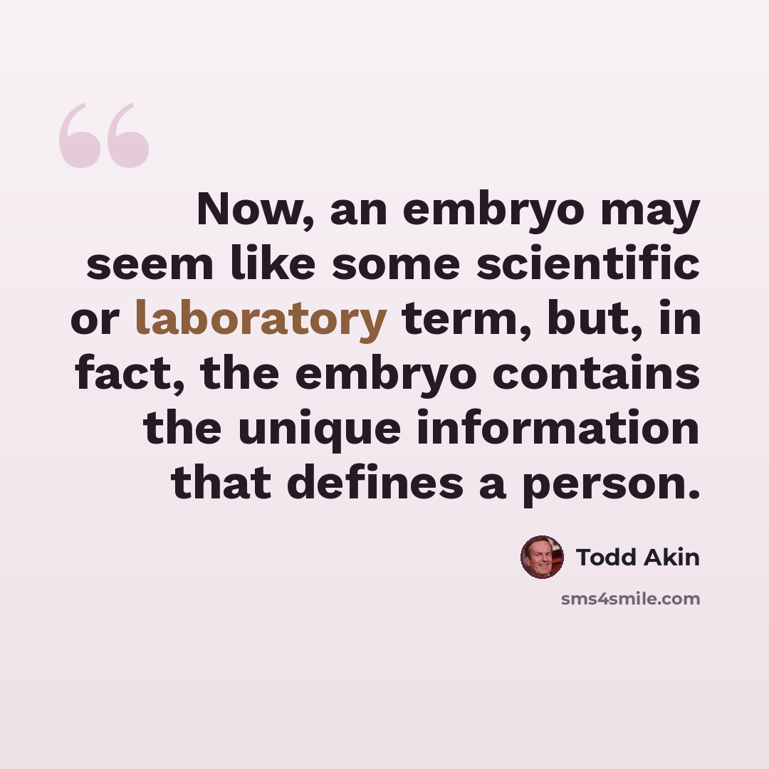 “Now, an embryo may seem like some scientific or laboratory term, but, in fact, the embryo contains the unique information that defines a person.” quote by Todd Akin