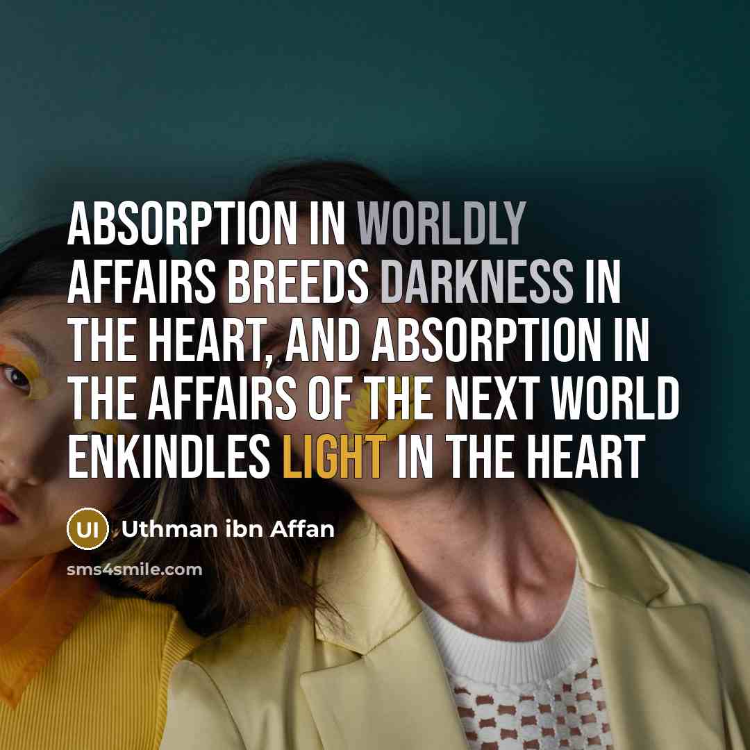 “Absorption in worldly affairs breeds darkness in the heart, and absorption in the affairs of the next world enkindles light in the heart” quote by Uthman ibn Affan