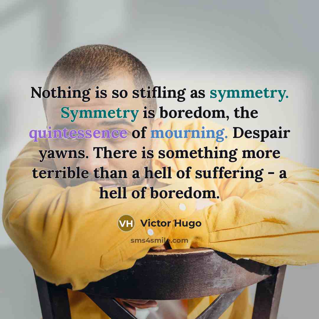“Nothing is so stifling as symmetry. Symmetry is boredom, the quintessence of mourning. Despair yawns. There is something more terrible than a hell of suffering - a hell of boredom.” quote by Victor Hugo