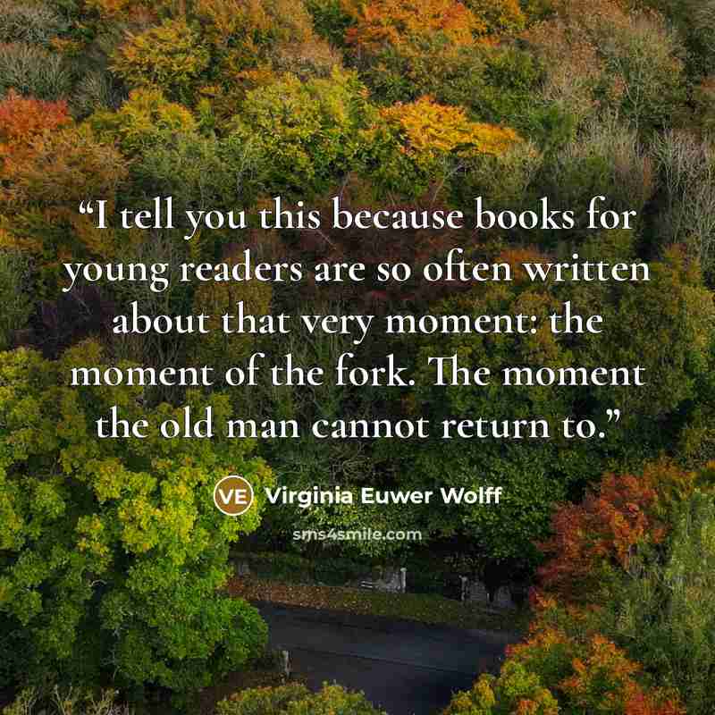 “I tell you this because books for young readers are so often written about that very moment: the moment of the fork. The moment the old man cannot return to.” quote by Virginia Euwer Wolff
