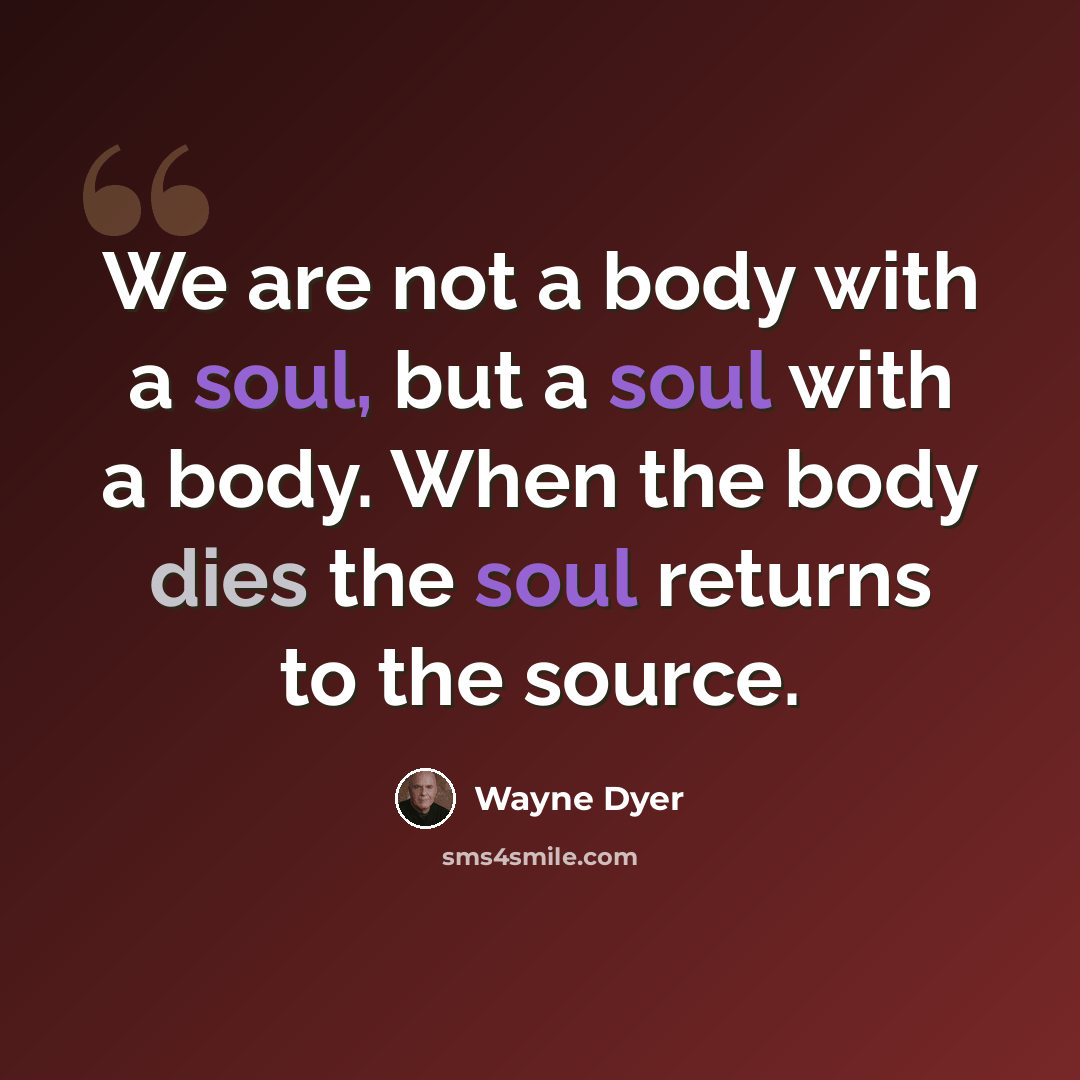 “We are not a body with a soul, but a soul with a body. When the body dies the soul returns to the source.” quote by Wayne Dyer