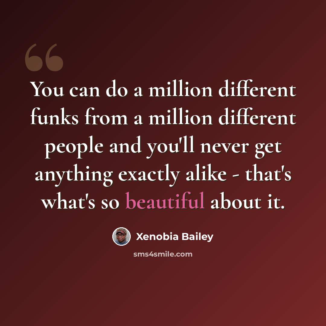 “You can do a million different funks from a million different people and you'll never get anything exactly alike - that's what's so beautiful about it.” quote by Xenobia Bailey