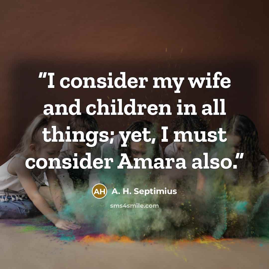 “I consider my wife and children in all things; yet, I must consider Amara also.” quote by A. H. Septimius