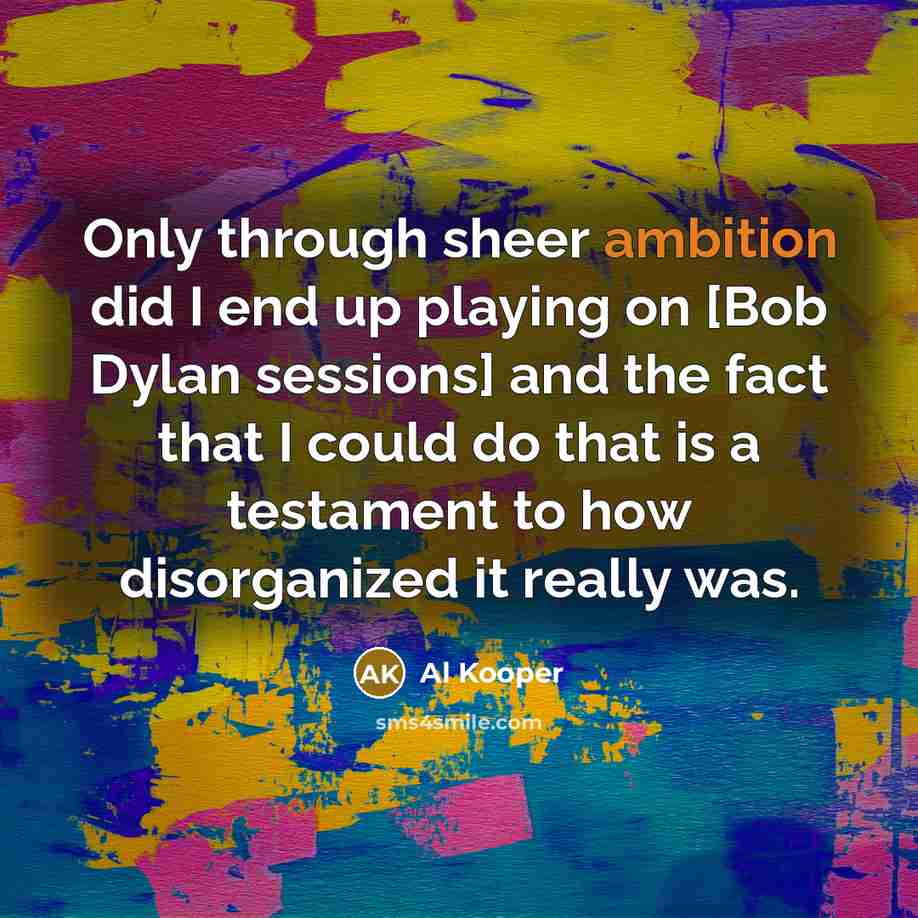 “Only through sheer ambition did I end up playing on [Bob Dylan sessions] and the fact that I could do that is a testament to how disorganized it really was.” quote by Al Kooper