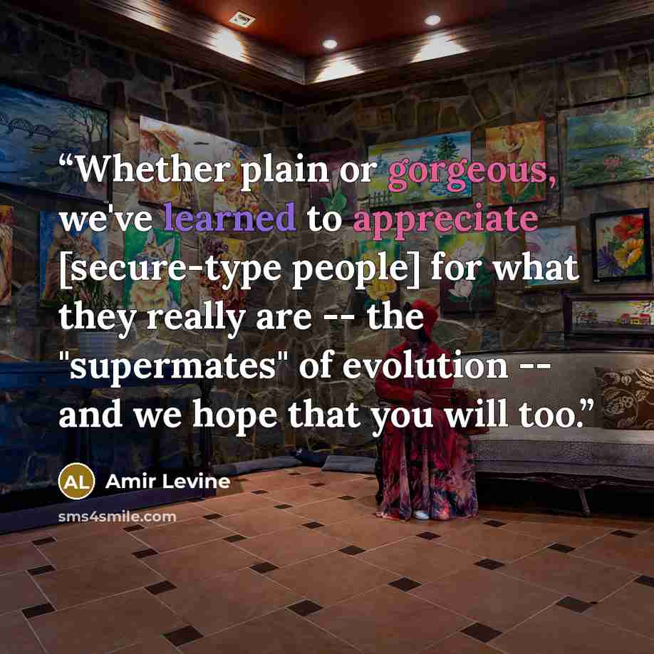 “Whether plain or gorgeous, we've learned to appreciate [secure-type people] for what they really are -- the "supermates" of evolution -- and we hope that you will too.” quote by Amir Levine