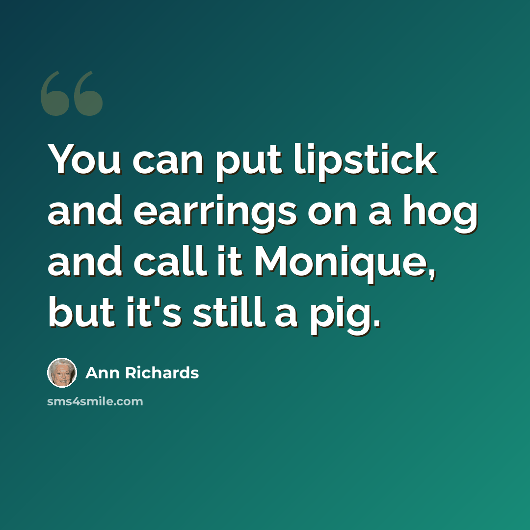 “You can put lipstick and earrings on a hog and call it Monique, but it's still a pig.” quote by Ann Richards