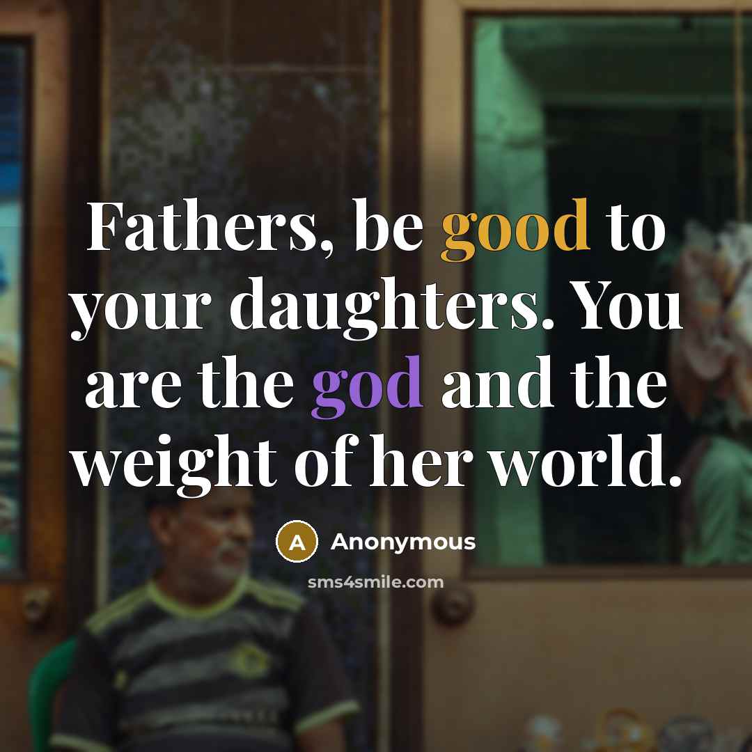 “Fathers, be good to your daughters. You are the god and the weight of her world.” quote by Anonymous