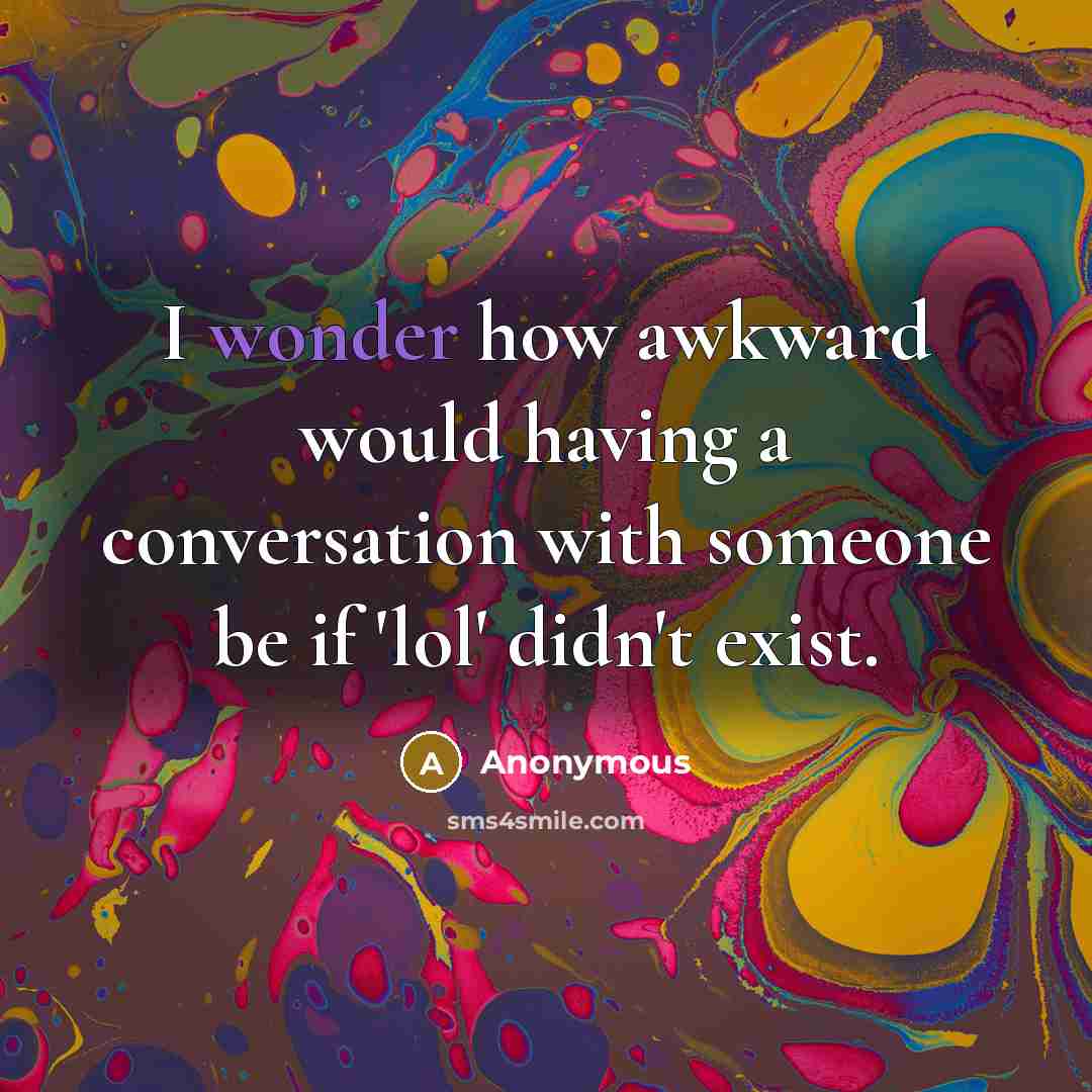 “I wonder how awkward would having a conversation with someone be if 'lol' didn't exist.” quote by Anonymous