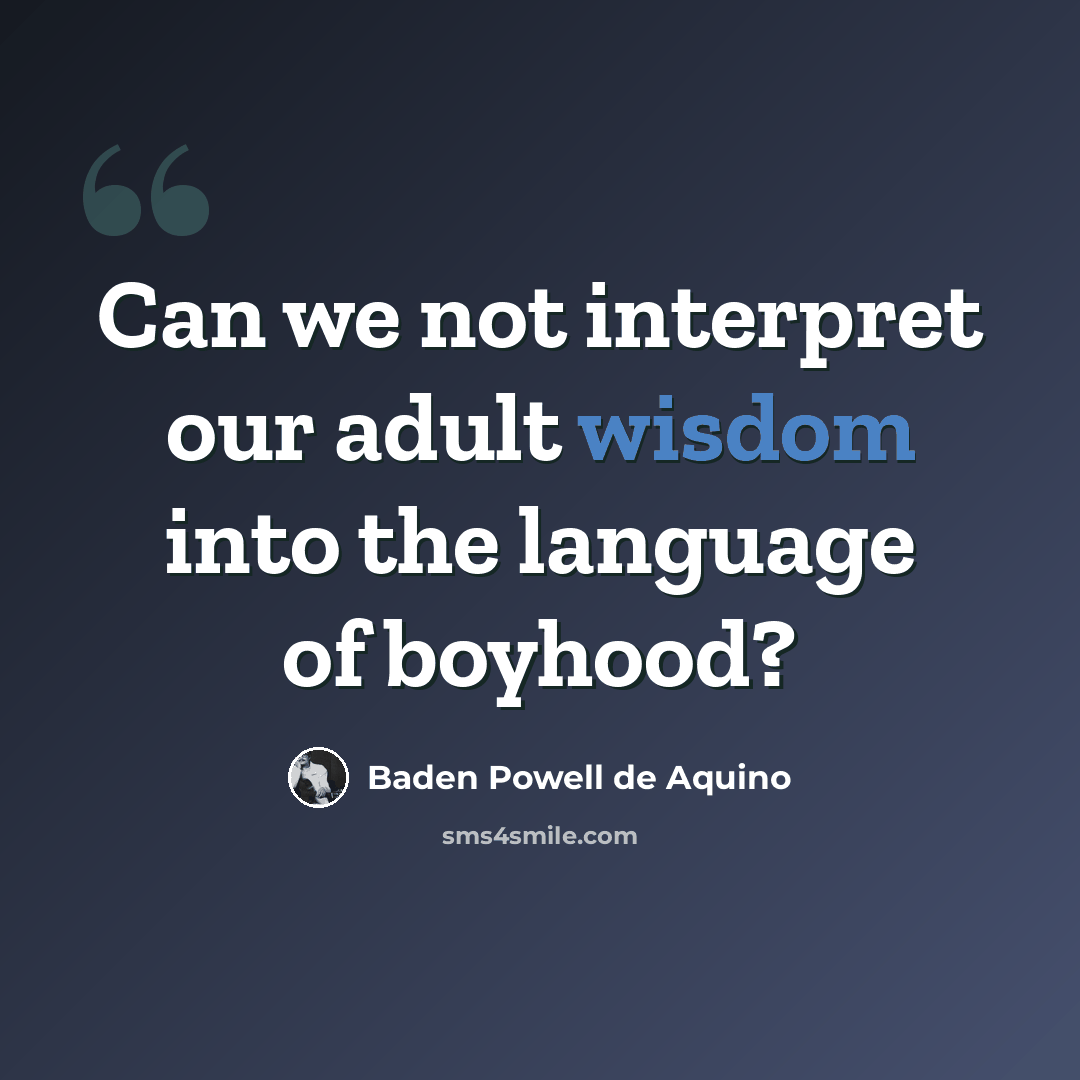 “Can we not interpret our adult wisdom into the language of boyhood?” quote by Baden Powell de Aquino