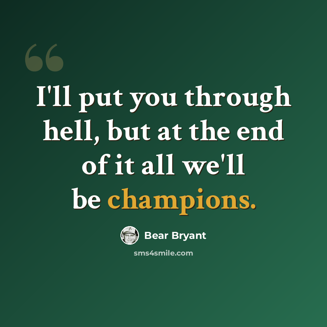 “I'll put you through hell, but at the end of it all we'll be champions.” quote by Bear Bryant