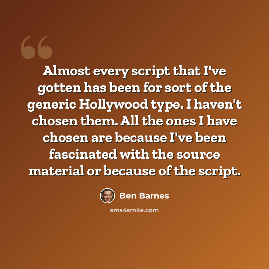 “Almost every script that I've gotten has been for sort of the generic Hollywood type. I haven't chosen them. All the ones I have chosen are because I've been fascinated with the source material or because of the script.” quote by Ben Barnes