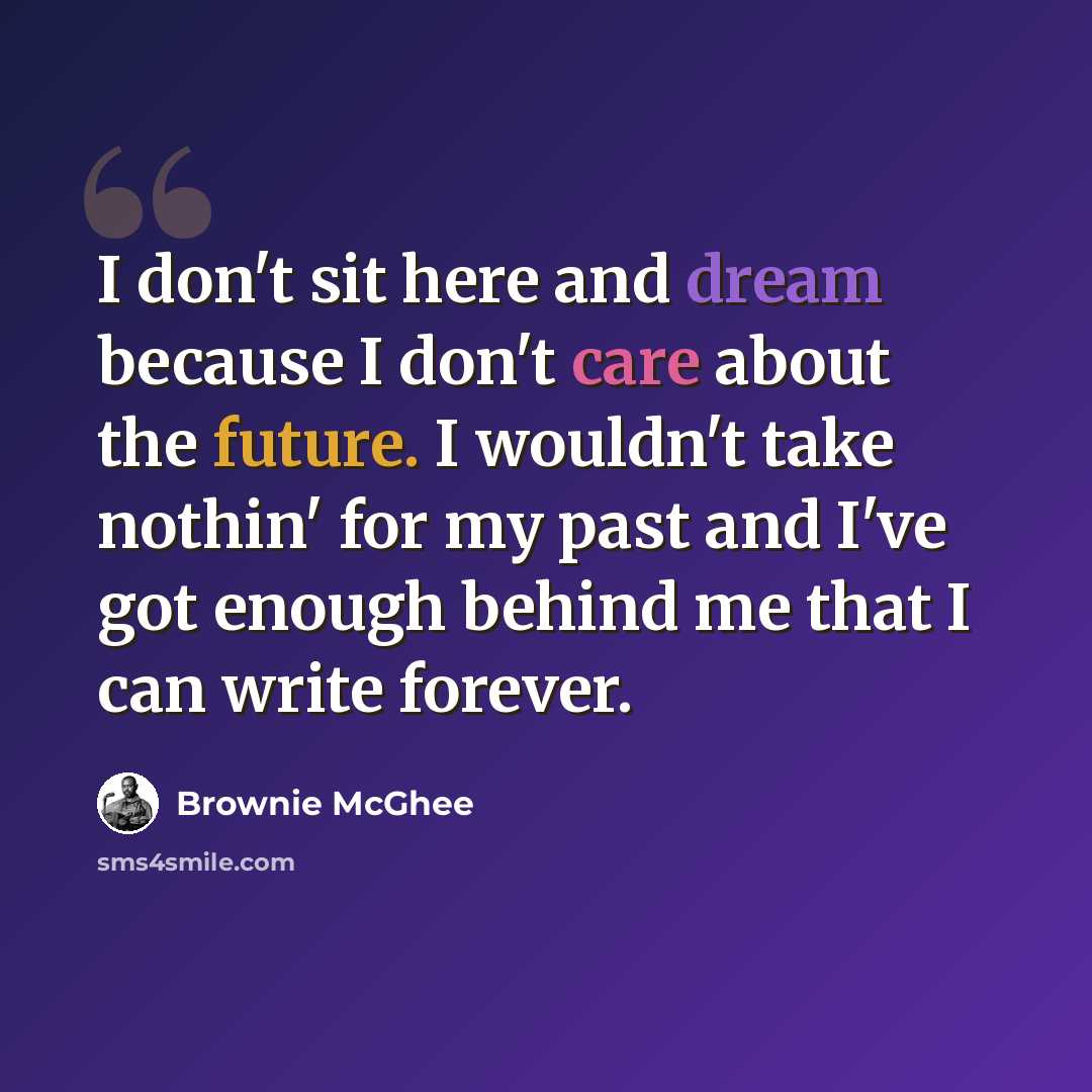 “I don't sit here and dream because I don't care about the future. I wouldn't take nothin' for my past and I've got enough behind me that I can write forever.” quote by Brownie McGhee