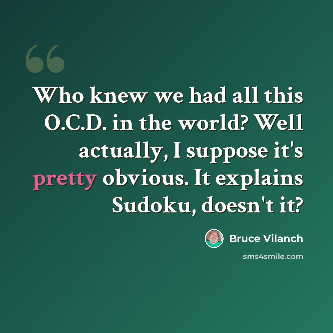 “Who knew we had all this O.C.D. in the world? Well actually, I suppose it's pretty obvious. It explains Sudoku, doesn't it?” quote by Bruce Vilanch