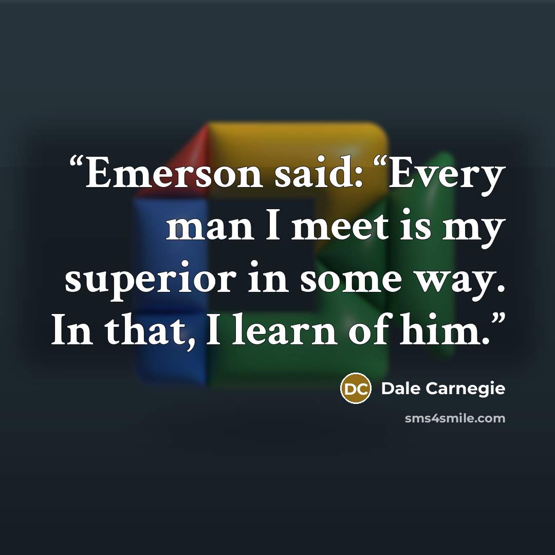 “Emerson said: “Every man I meet is my superior in some way. In that, I learn of him.” quote by Dale Carnegie