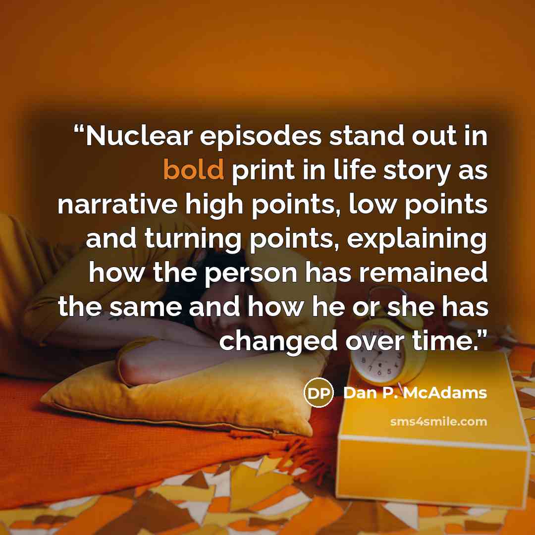 “Nuclear episodes stand out in bold print in life story as narrative high points, low points and turning points, explaining how the person has remained the same and how he or she has changed over time.” quote by Dan P. McAdams