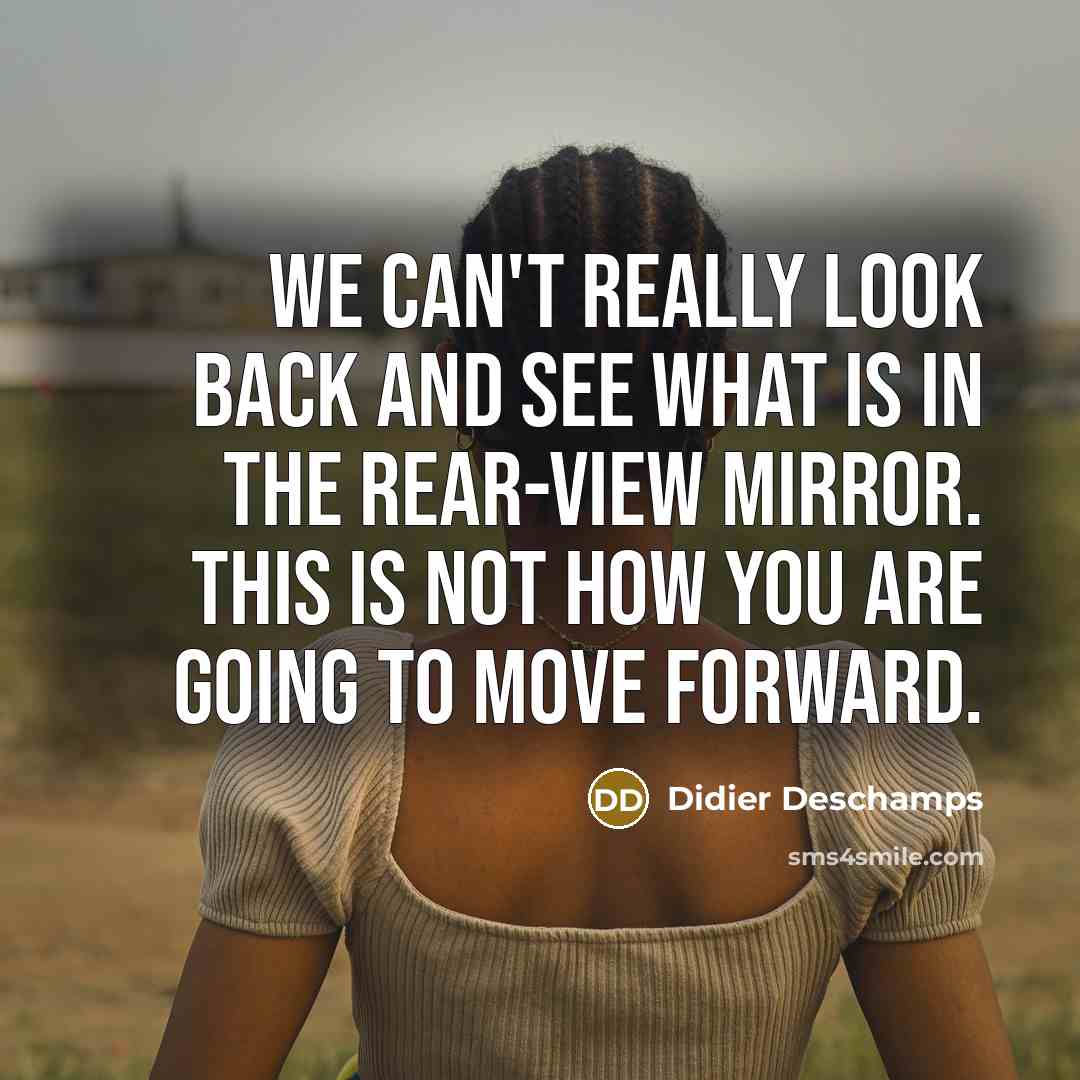 “We can't really look back and see what is in the rear-view mirror. This is not how you are going to move forward.” quote by Didier Deschamps