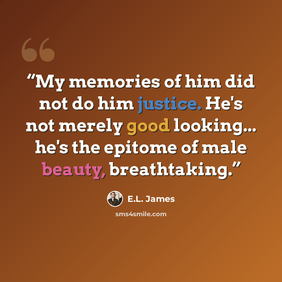 “My memories of him did not do him justice. He's not merely good looking... he's the epitome of male beauty, breathtaking.” quote by E.L. James
