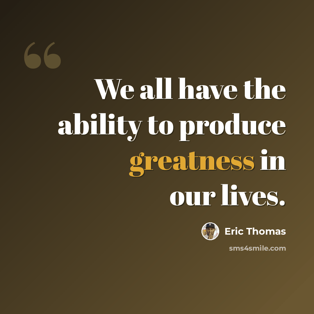 “We all have the ability to produce greatness in our lives.” quote by Eric Thomas