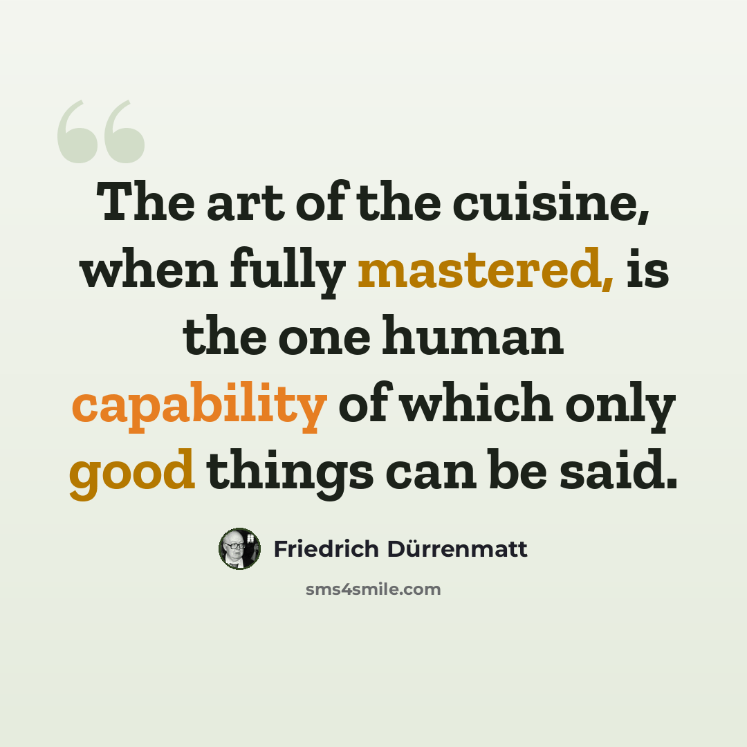 “The art of the cuisine, when fully mastered, is the one human capability of which only good things can be said.” quote by Friedrich Durrenmatt