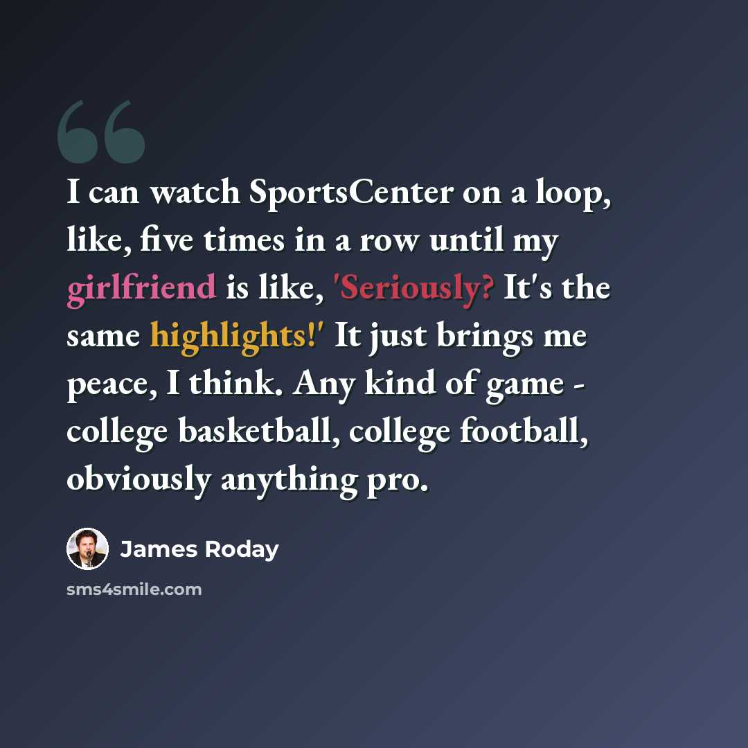 “I can watch SportsCenter on a loop, like, five times in a row until my girlfriend is like, 'Seriously? It's the same highlights!' It just brings me peace, I think. Any kind of game - college basketball, college football, obviously anything pro.” quote by James Roday