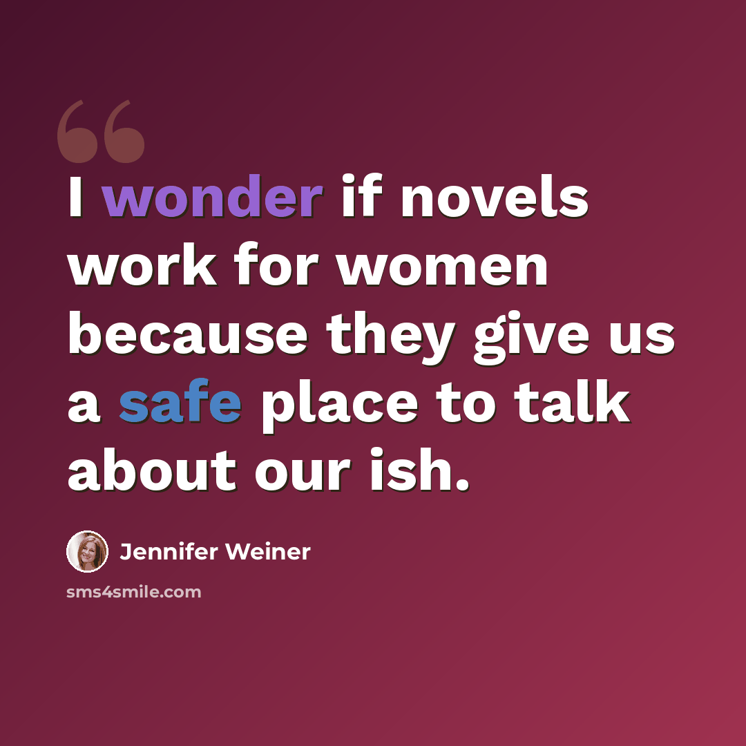 “I wonder if novels work for women because they give us a safe place to talk about our ish.” quote by Jennifer Weiner