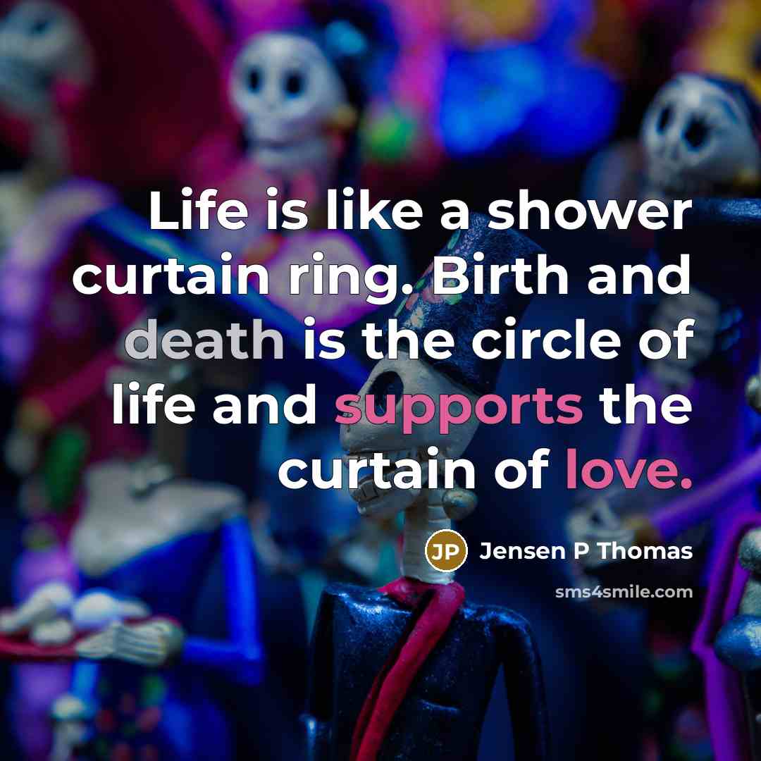 “Life is like a shower curtain ring. Birth and death is the circle of life and supports the curtain of love.” quote by Jensen P Thomas