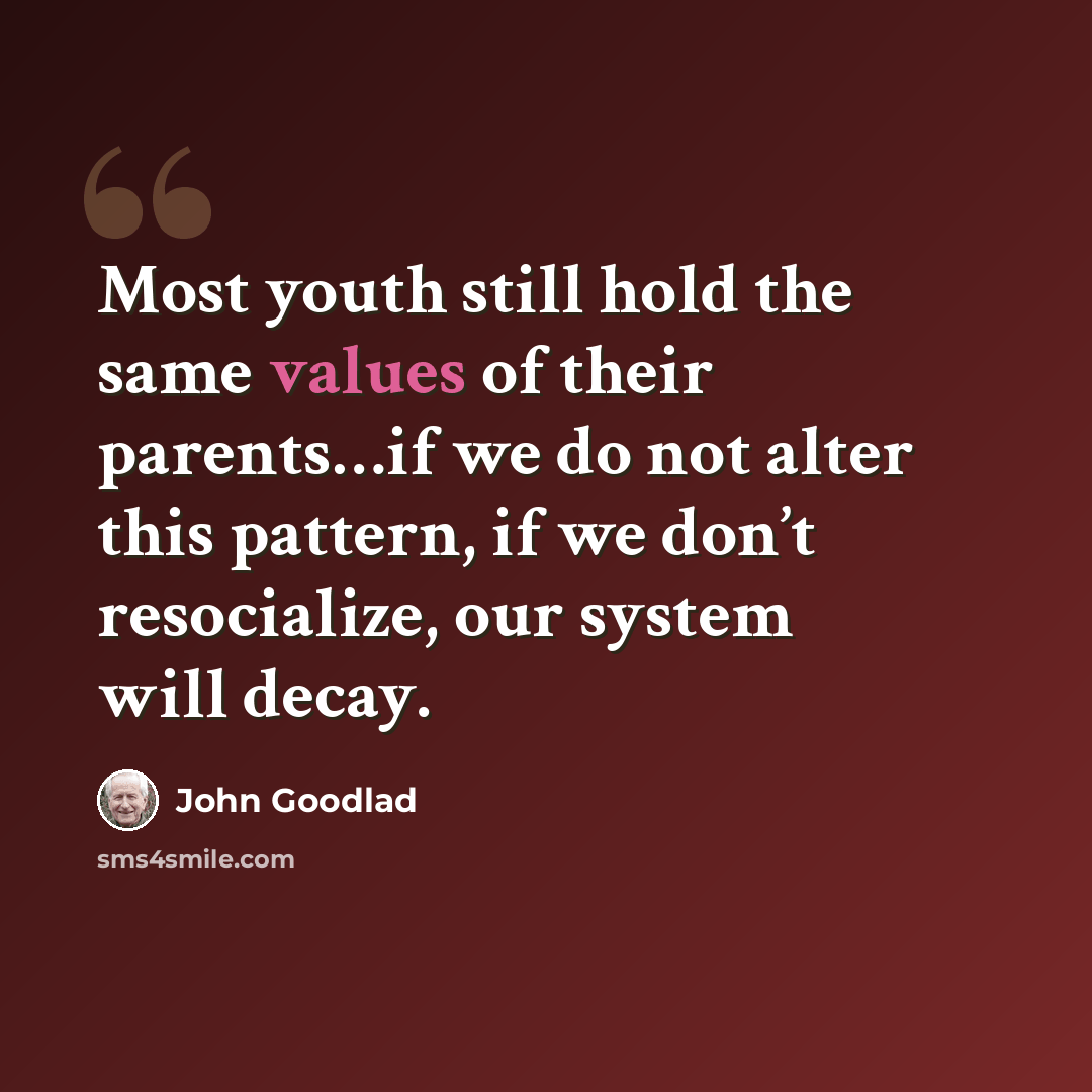 “Most youth still hold the same values of their parents…if we do not alter this pattern, if we don’t resocialize, our system will decay.” quote by John Goodlad